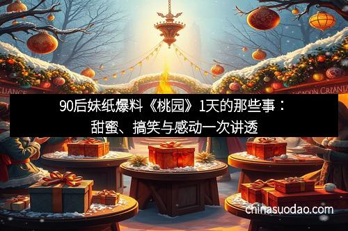 90后妹纸爆料《桃园》1天的那些事：甜蜜、搞笑与感动一次讲透