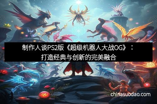 制作人谈PS2版《超级机器人大战OG》：打造经典与创新的完美融合