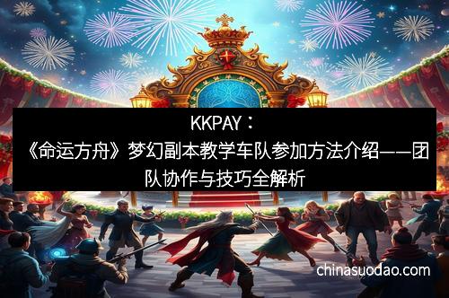 KKPAY：《命运方舟》梦幻副本教学车队参加方法介绍——团队协作与技巧全解析